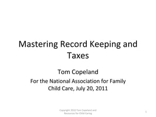 Mastering Record Keeping and Taxes Tom Copeland For the National Association for Family Child Care, July 20, 2011 Copyright 2010 Tom Copeland and Resources for Child Caring 
