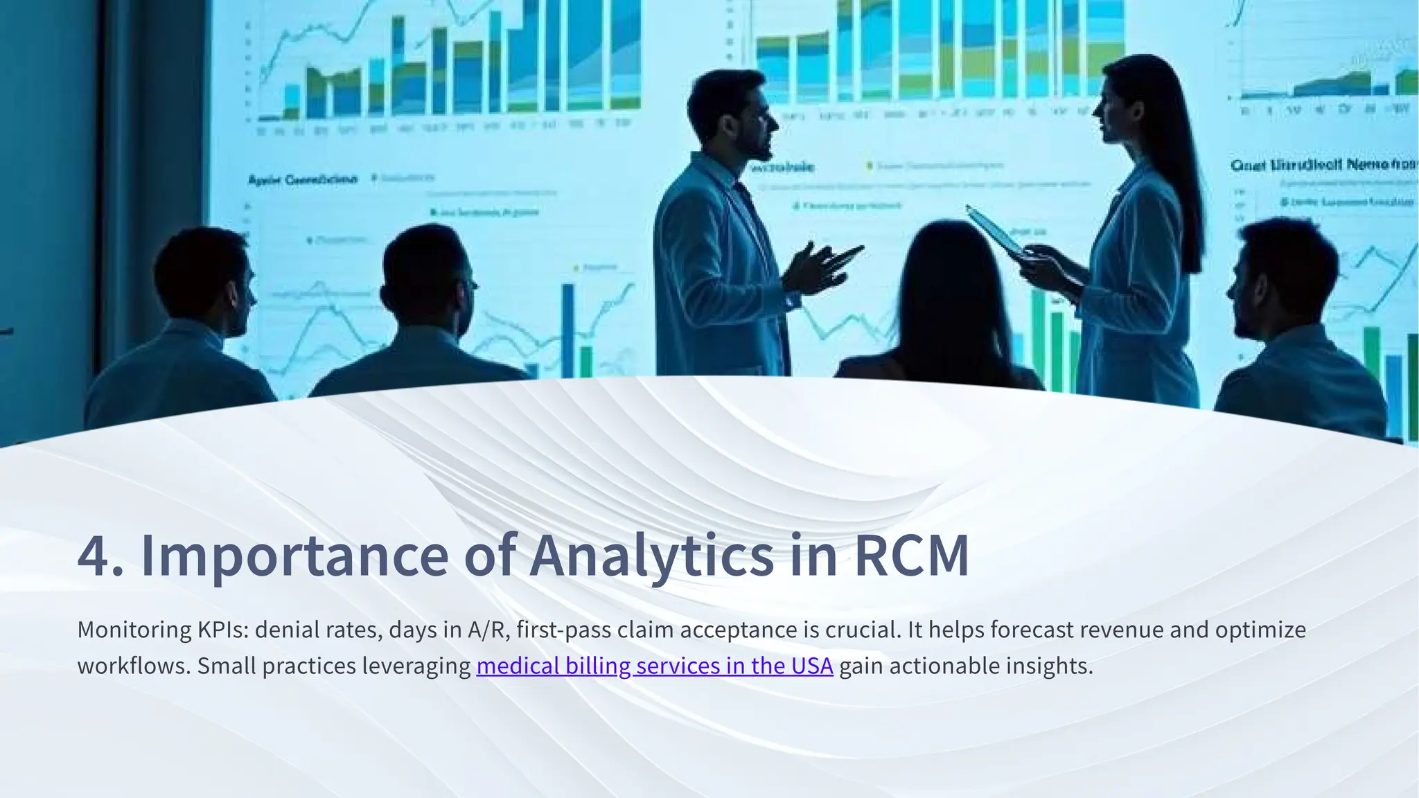 . Importance of Analytics in RCM
Monitoring KPIs: denial rates, days in A/R, first-pass claim acceptance is crucial. It helps forecast revenue and optimize
workflows. Small practices leveraging medical billing services in the USA gain actionable insights.
 