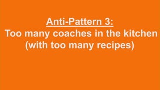 Anti-Pattern 3:
Too many coaches in the kitchen
(with too many recipes)
 