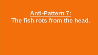 Anti-Pattern 7:
The fish rots from the head.
 