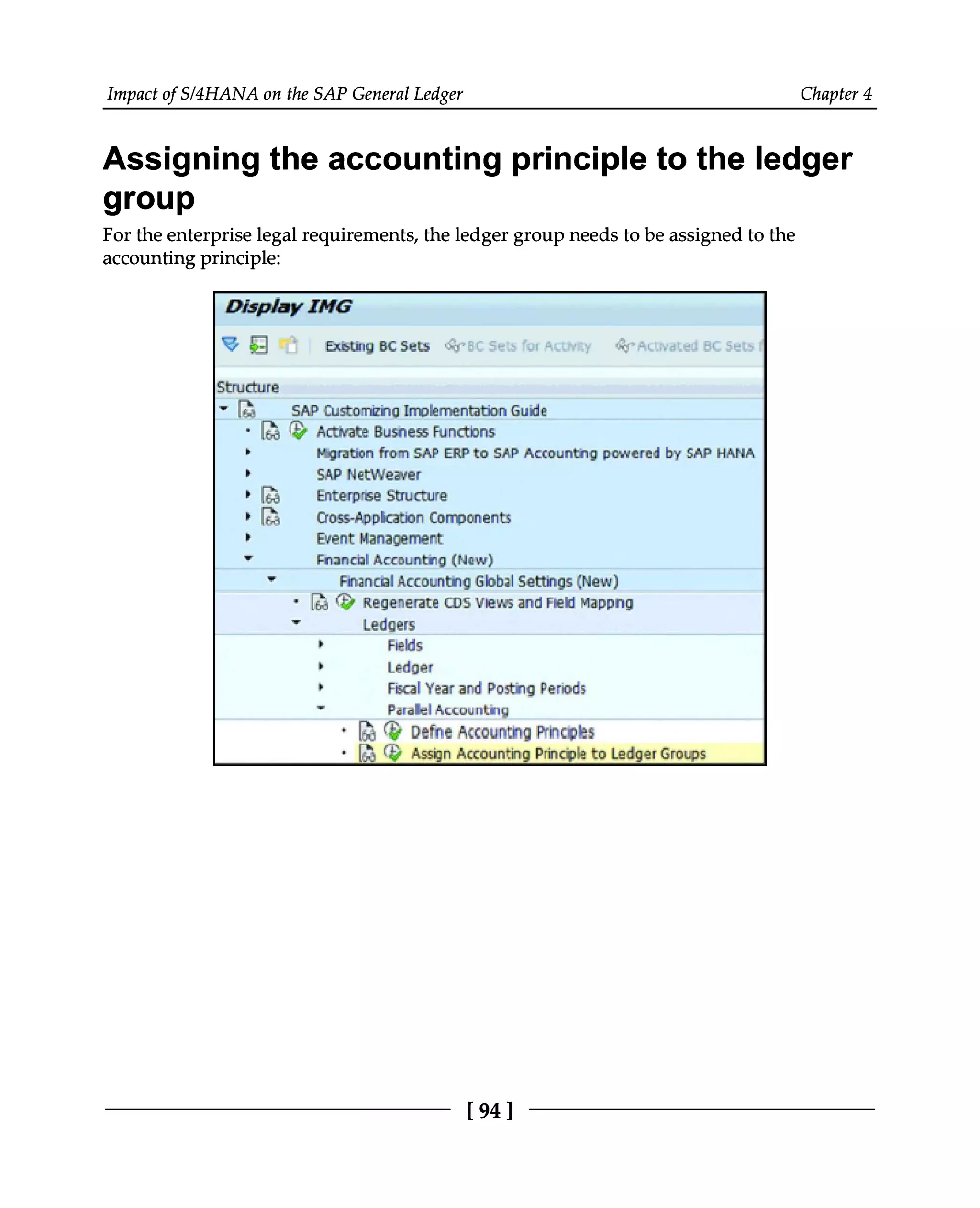 Impact of S/4HANA on the SAP General Ledger Chapter 4
Assigning the accounting principle to the ledger
group
For the enterprise legal requirements, the ledger group needs to be assigned to the
accounting principle:
[94 ]
 