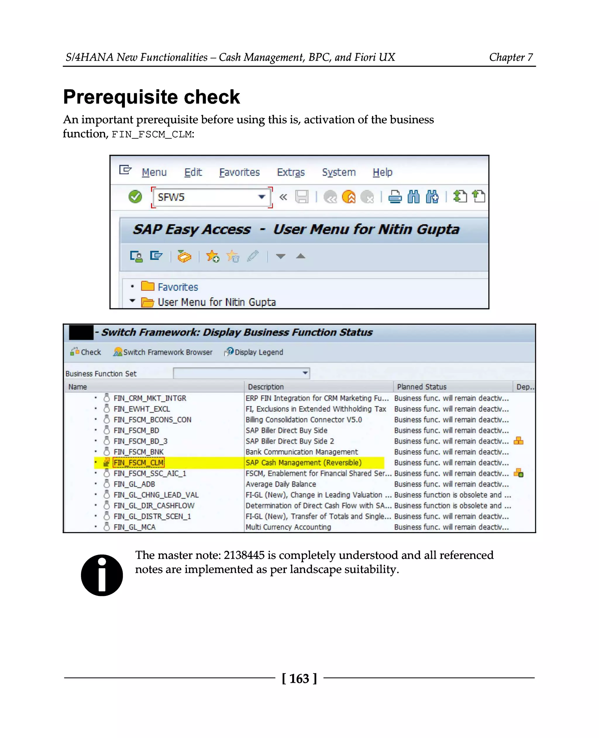 S/4HANA New Functionalities – Cash Management, BPC, and Fiori UX Chapter 7
Prerequisite check
An important prerequisite before using this is, activation of the business
function, FIN_FSCM_CLM:
The master note: 2138445 is completely understood and all referenced
notes are implemented as per landscape suitability.
[163 ]
 