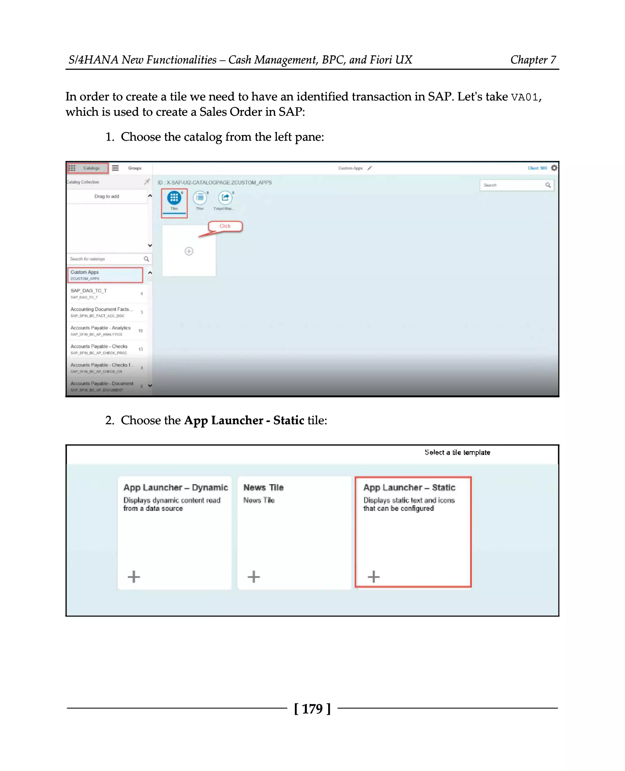 S/4HANA New Functionalities – Cash Management, BPC, and Fiori UX Chapter 7
In order to create a tile we need to have an identified transaction in SAP. Let's take VA01,
which is used to create a Sales Order in SAP:
1. Choose the catalog from the left pane:
Choose the App Launcher - Static tile:
2.
[179 ]
 