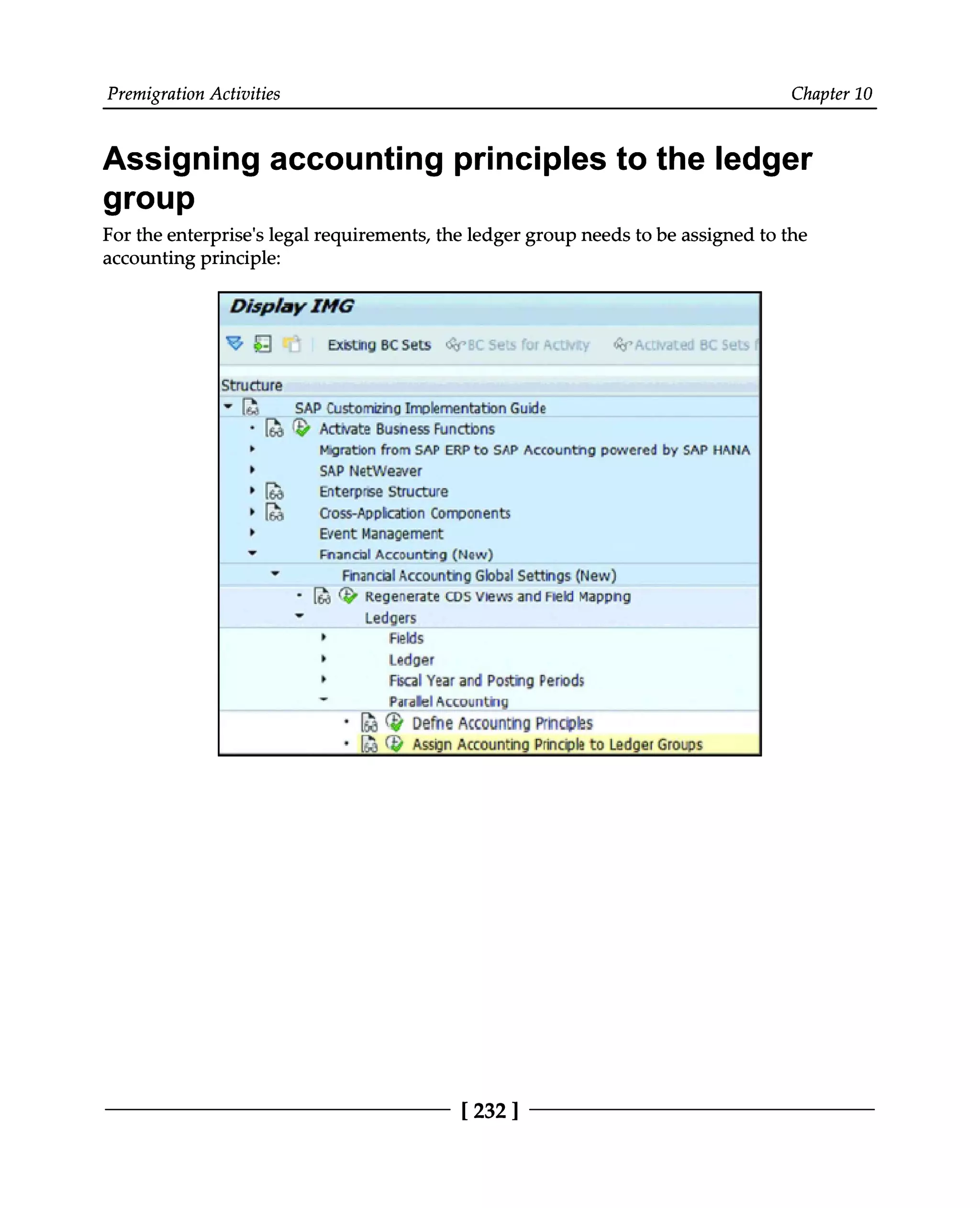 Premigration Activities Chapter 10
Assigning accounting principles to the ledger
group
For the enterprise's legal requirements, the ledger group needs to be assigned to the
accounting principle:
[232 ]
 