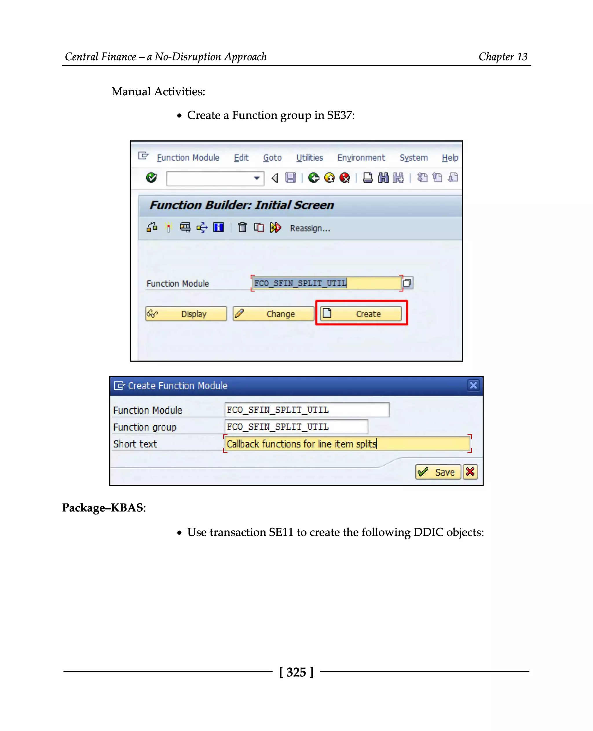 Central Finance – a No-Disruption Approach Chapter 13
Manual Activities:
Create a Function group in SE37:
Package‒KBAS:
Use transaction SE11 to create the following DDIC objects:
[325 ]
 