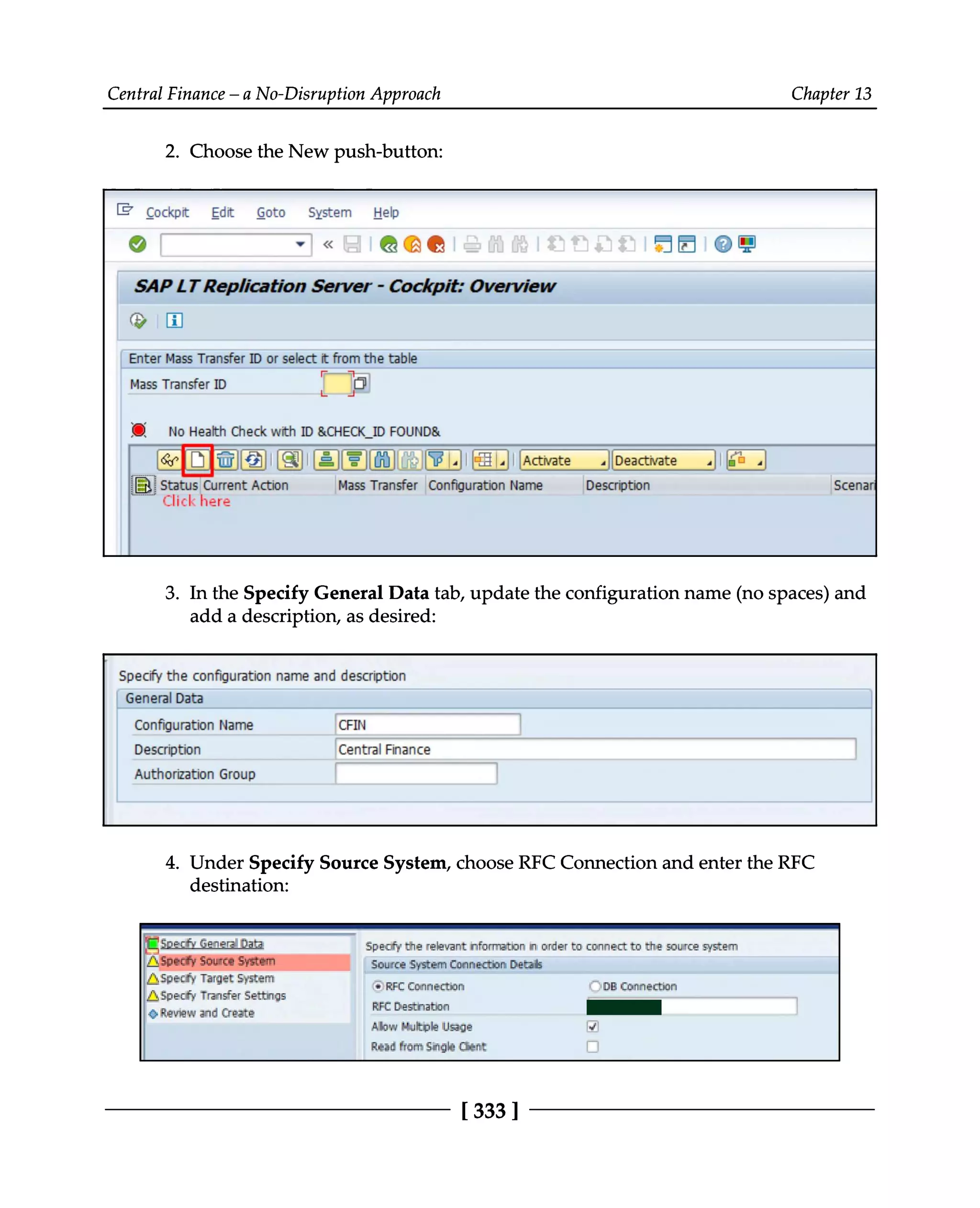 Central Finance – a No-Disruption Approach Chapter 13
2. Choose the New push-button:
In the Specify General Data tab, update the configuration name (no spaces) and
3. add a description, as desired:
Under Specify Source System, choose RFC Connection and enter the RFC
4.
destination:
[333 ]
 