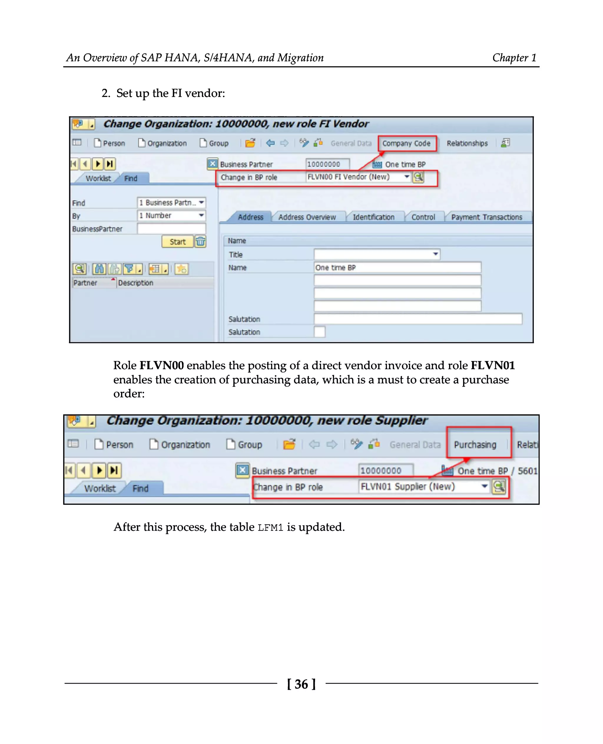 An Overview of SAP HANA, S/4HANA, and Migration Chapter 1
2. Set up the FI vendor:
Role FLVN00 enables the posting of a direct vendor invoice and role FLVN01
enables the creation of purchasing data, which is a must to create a purchase
order:
After this process, the table LFM1 is updated.
[36]
 