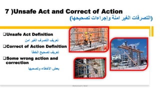7 )Unsafe Act and Correct of Action
(‫تصحيحها‬ ‫وإجراءات‬ ‫امنة‬ ‫الغير‬ ‫)التصرفات‬
❑Unsafe Act Definition
‫امن‬ ‫الغير‬ ‫التصرف‬ ‫تعريف‬
❑Correct of Action Definition
‫الخطأ‬ ‫تصحيح‬ ‫تعريف‬
❑Some wrong action and
correction
‫وتصحيها‬ ‫األخطاء‬ ‫بعض‬
Mohamed A. Belal
 