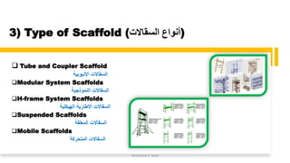 3) Type of Scaffold (‫السقاالت‬ ‫)أنواع‬
❑ Tube and Coupler Scaffold
‫االنبوبية‬ ‫السقاالت‬
❑Modular System Scaffolds
‫النموذجية‬ ‫السقاالت‬
❑H-frame System Scaffolds
‫الهيكلية‬ ‫االطارية‬ ‫السقاالت‬
❑Suspended Scaffolds
‫المعلقة‬ ‫السقاالت‬
❑Mobile Scaffolds
‫المتحركة‬ ‫السقاالت‬
Mohamed A. Belal
 
