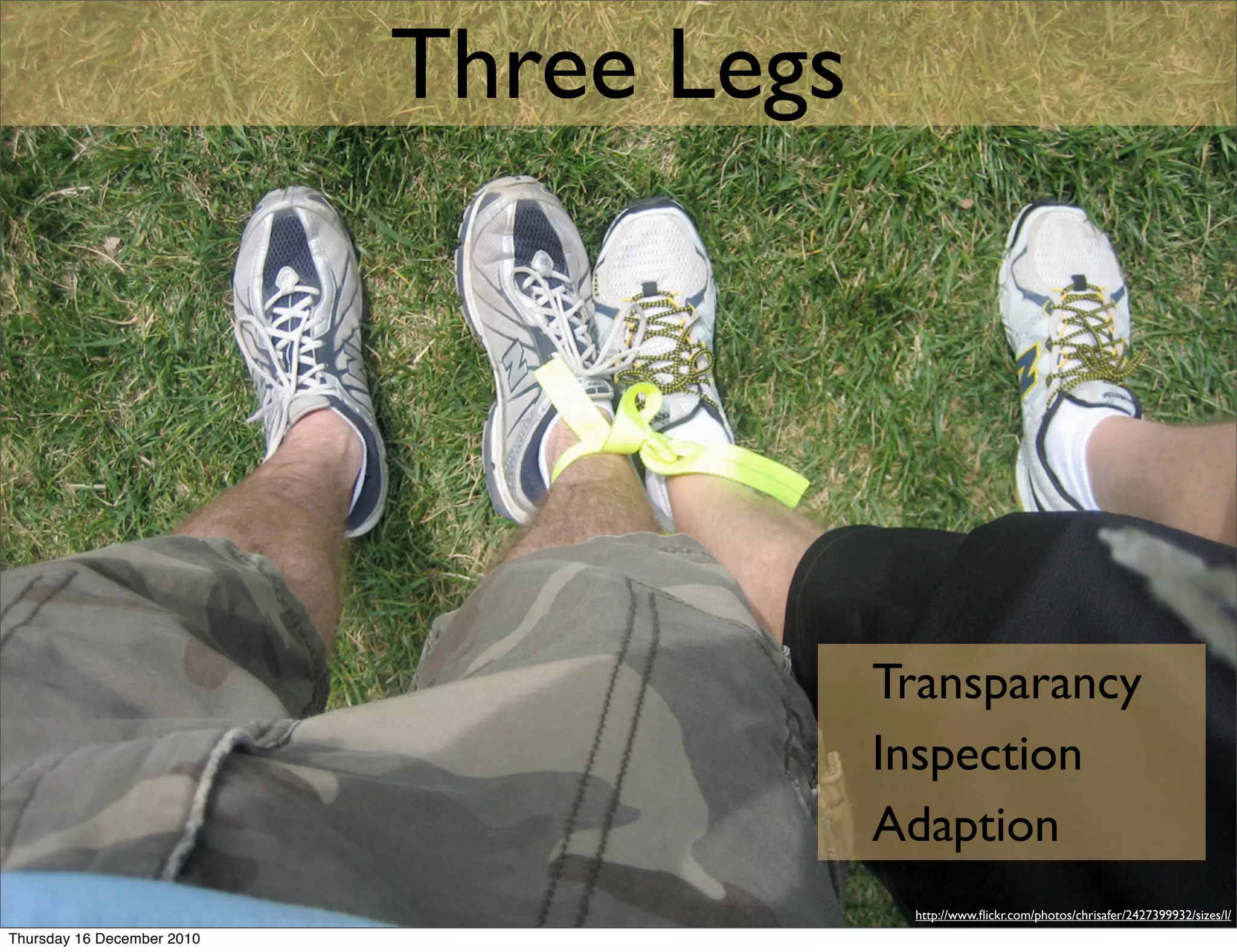 Three Legs




                                         Transparancy
                                         Inspection
                                         Adaption
                                          http://www.ﬂickr.com/photos/chrisafer/2427399932/sizes/l/
Thursday 16 December 2010
 