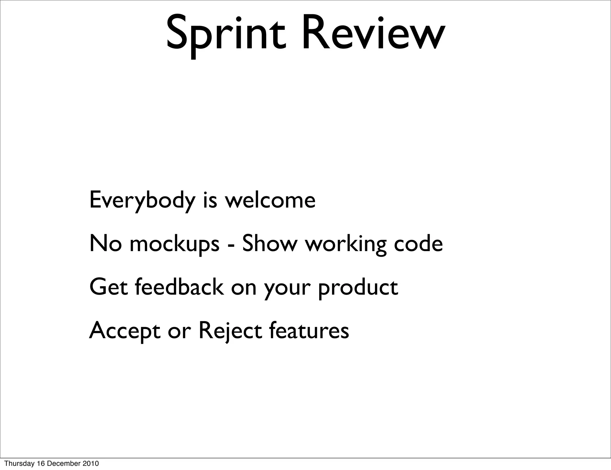 Sprint Review


                      Everybody is welcome
                      No mockups - Show working code
                      Get feedback on your product
                      Accept or Reject features




Thursday 16 December 2010
 
