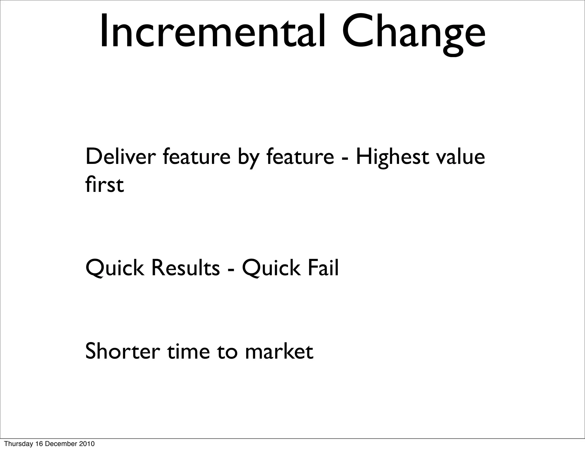 Incremental Change

                      Deliver feature by feature - Highest value
                      ﬁrst


                      Quick Results - Quick Fail


                      Shorter time to market


Thursday 16 December 2010
 