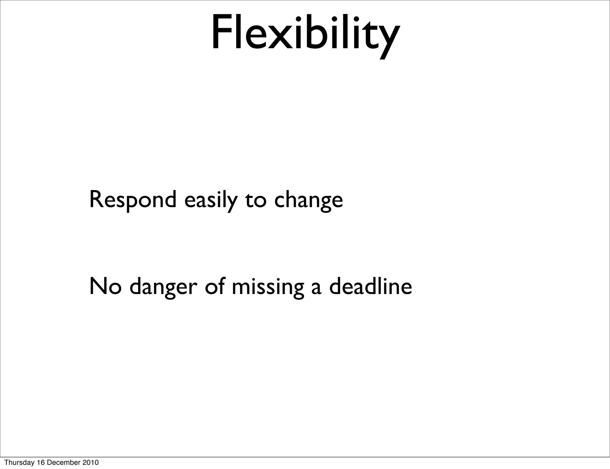 Flexibility


                      Respond easily to change


                      No danger of missing a deadline




Thursday 16 December 2010
 