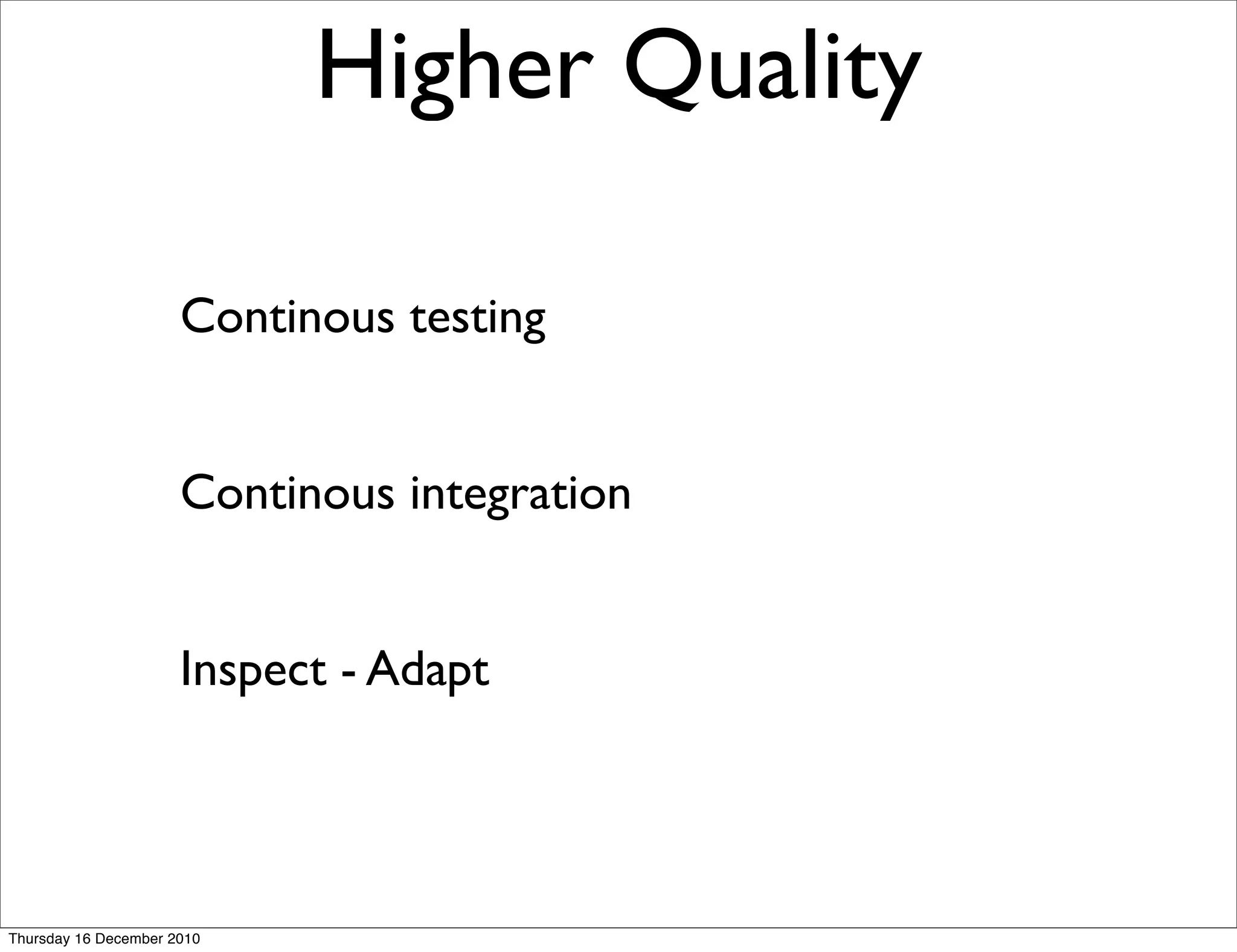 Higher Quality

                      Continous testing


                      Continous integration


                      Inspect - Adapt




Thursday 16 December 2010
 
