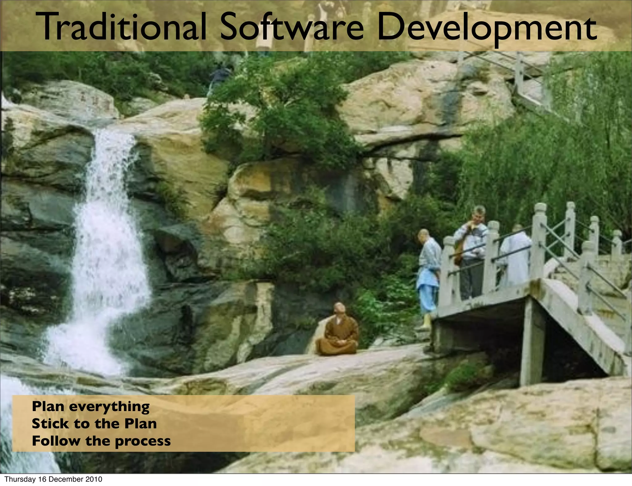 Traditional Software Development




      Plan everything
      Stick to the Plan
      Follow the process

Thursday 16 December 2010
 