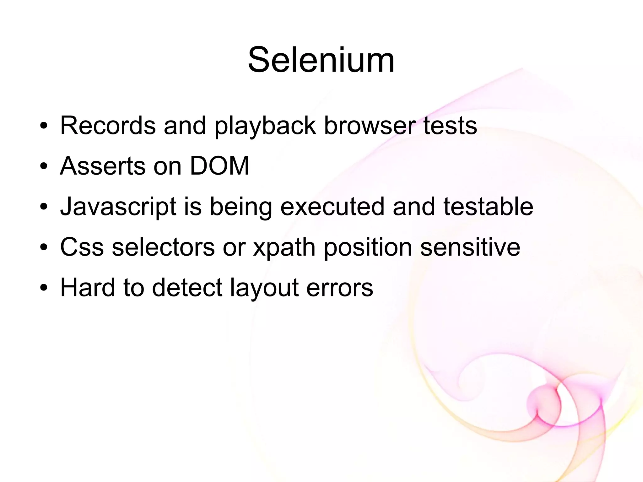 Selenium
●   Records and playback browser tests
●   Asserts on DOM
●   Javascript is being executed and testable
●   Css selectors or xpath position sensitive
●   Hard to detect layout errors
 