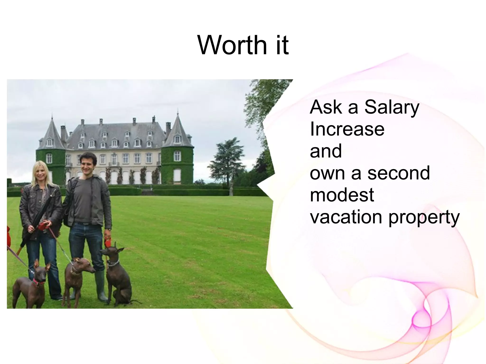 Worth it

           Ask a Salary
           Increase
           and
           own a second
           modest
           vacation property
 