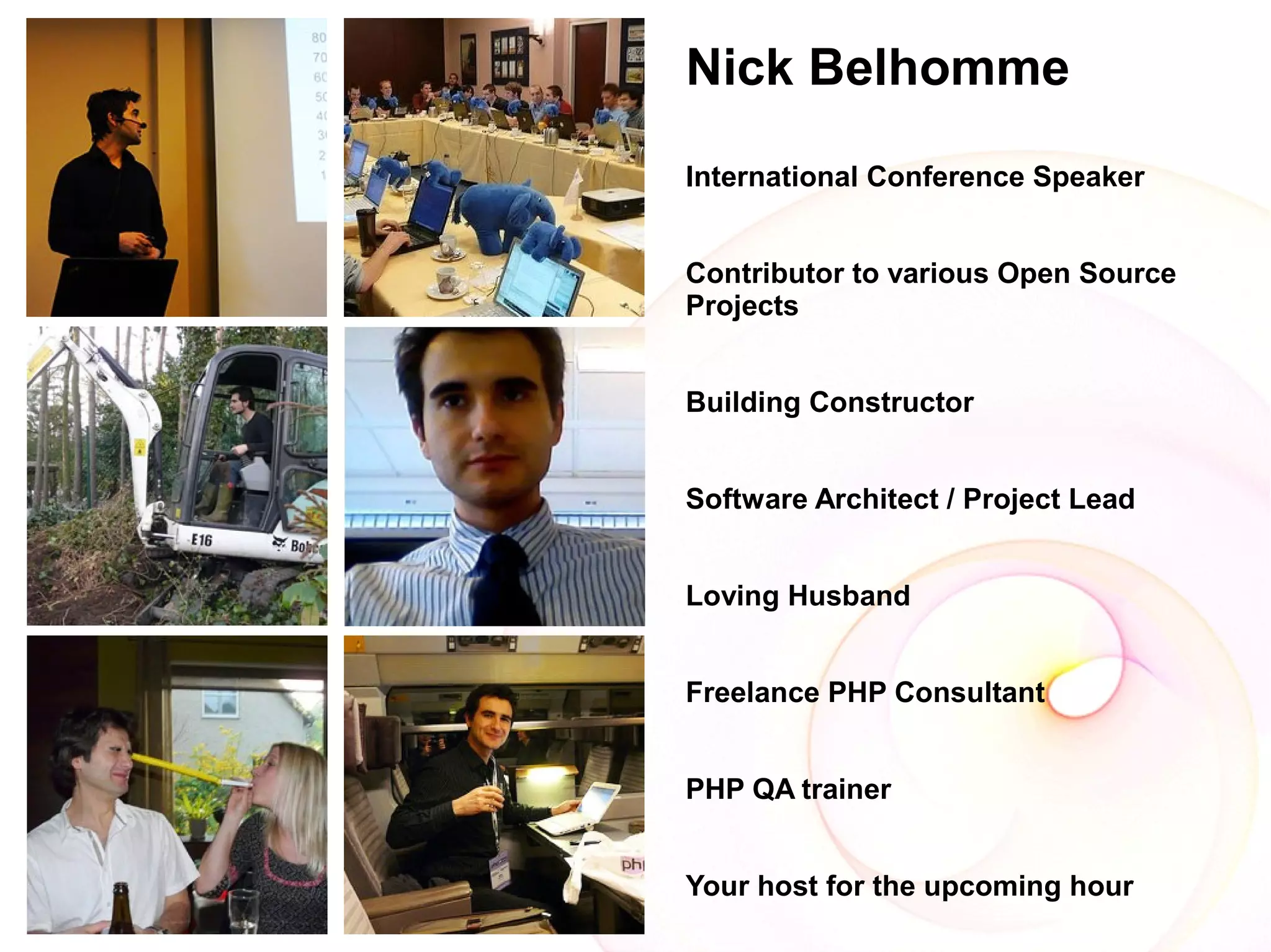 Nick Belhomme
International Conference Speaker


Contributor to various Open Source
Projects


Building Constructor


Software Architect / Project Lead


Loving Husband


Freelance PHP Consultant


PHP QA trainer


Your host for the upcoming hour
 