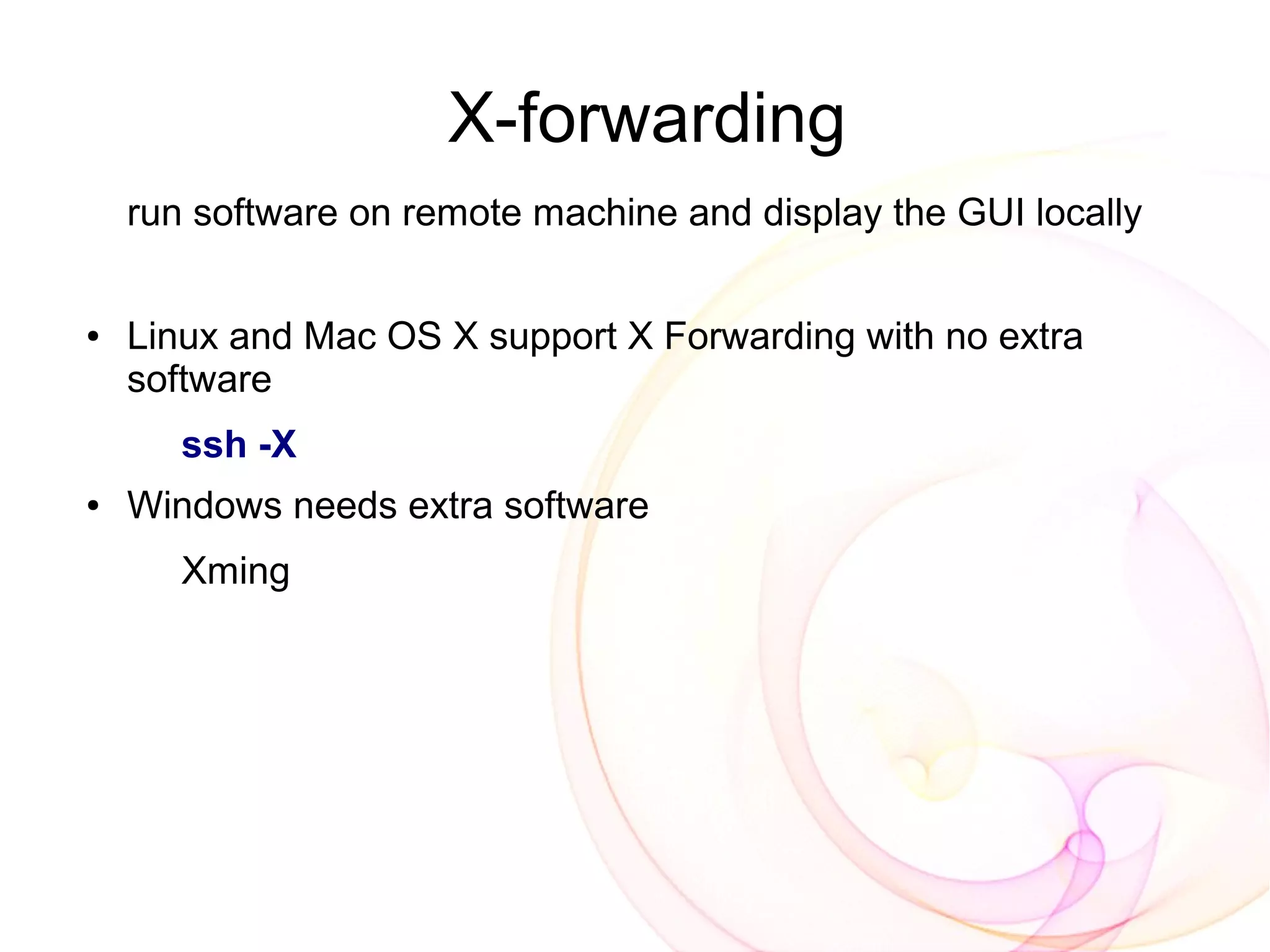 X-forwarding
    run software on remote machine and display the GUI locally


●   Linux and Mac OS X support X Forwarding with no extra
    software
       ssh -X
●   Windows needs extra software
       Xming
 