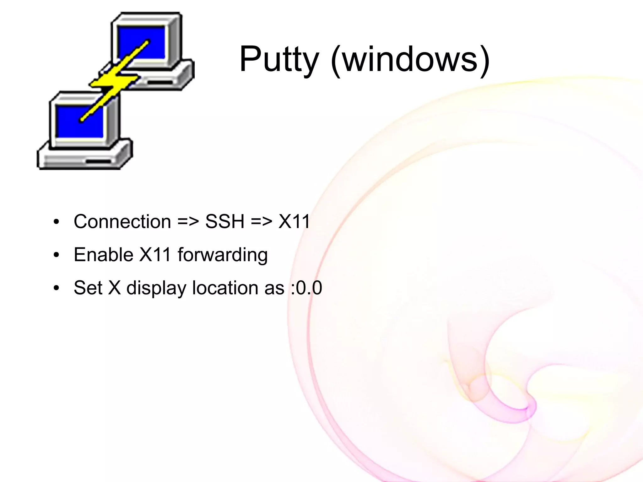 Putty (windows)



●   Connection => SSH => X11
●   Enable X11 forwarding
●   Set X display location as :0.0
 