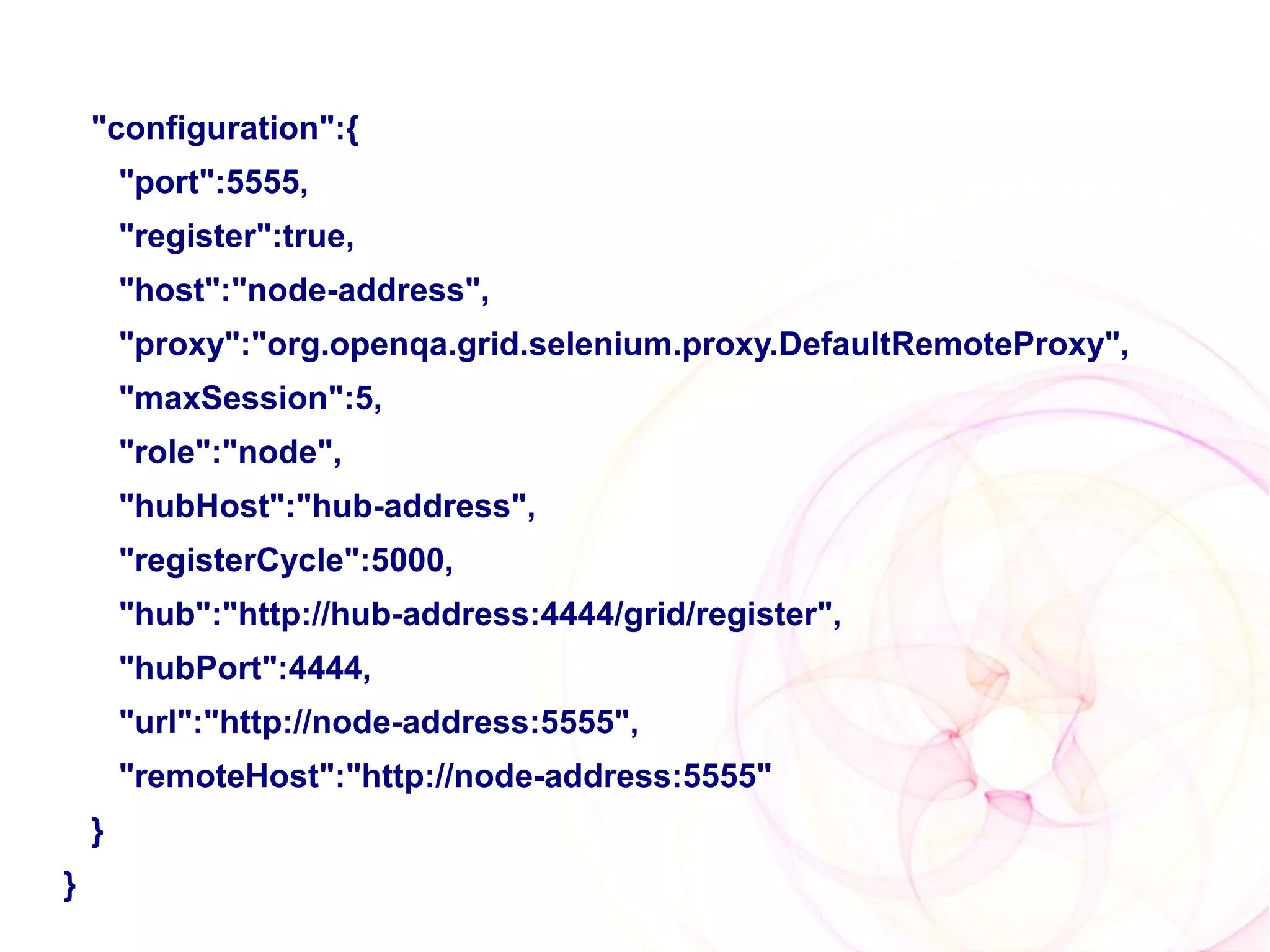 "configuration":{
        "port":5555,
        "register":true,
        "host":"node-address",
        "proxy":"org.openqa.grid.selenium.proxy.DefaultRemoteProxy",
        "maxSession":5,
        "role":"node",
        "hubHost":"hub-address",
        "registerCycle":5000,
        "hub":"http://hub-address:4444/grid/register",
        "hubPort":4444,
        "url":"http://node-address:5555",
        "remoteHost":"http://node-address:5555"
    }
}
 