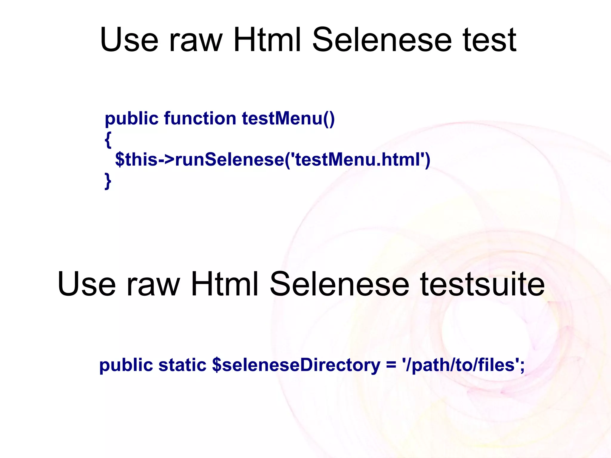 Use raw Html Selenese test

   public function testMenu()
   {
     $this->runSelenese('testMenu.html')
   }




Use raw Html Selenese testsuite

  public static $seleneseDirectory = '/path/to/files';
 