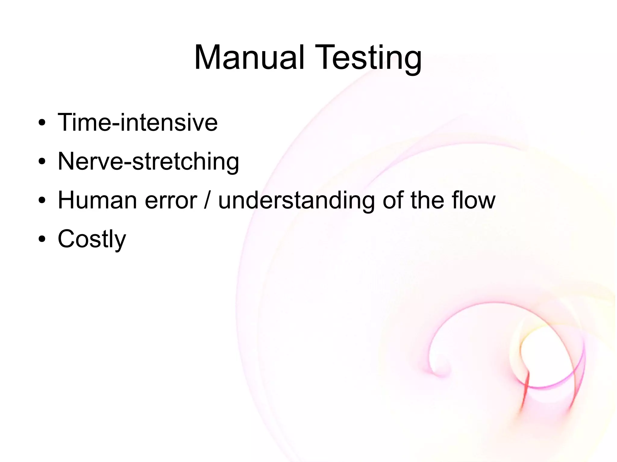 Manual Testing
●   Time-intensive
●   Nerve-stretching
●   Human error / understanding of the flow
●   Costly
 