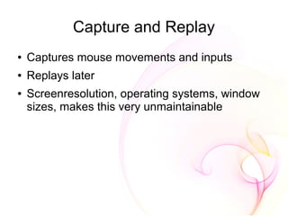 Capture and Replay
●   Captures mouse movements and inputs
●   Replays later
●   Screenresolution, operating systems, window
    sizes, makes this very unmaintainable
 