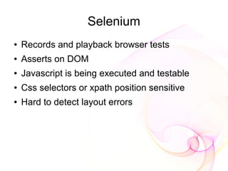 Selenium
●   Records and playback browser tests
●   Asserts on DOM
●   Javascript is being executed and testable
●   Css selectors or xpath position sensitive
●   Hard to detect layout errors
 