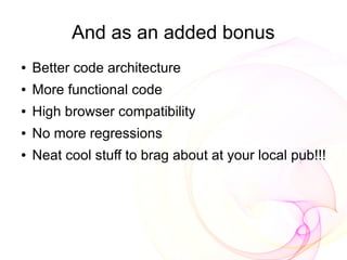 And as an added bonus
●   Better code architecture
●   More functional code
●   High browser compatibility
●   No more regressions
●   Neat cool stuff to brag about at your local pub!!!
 