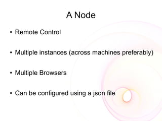 A Node
●   Remote Control

●   Multiple instances (across machines preferably)

●   Multiple Browsers

●   Can be configured using a json file
 