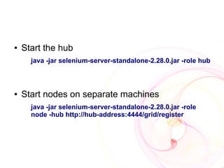 ●   Start the hub
      java -jar selenium-server-standalone-2.28.0.jar -role hub



●   Start nodes on separate machines
      java -jar selenium-server-standalone-2.28.0.jar -role
      node -hub http://hub-address:4444/grid/register
 