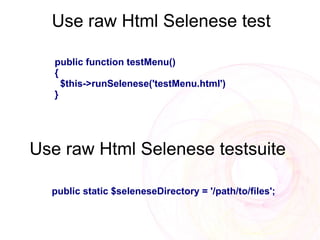 Use raw Html Selenese test

   public function testMenu()
   {
     $this->runSelenese('testMenu.html')
   }




Use raw Html Selenese testsuite

  public static $seleneseDirectory = '/path/to/files';
 