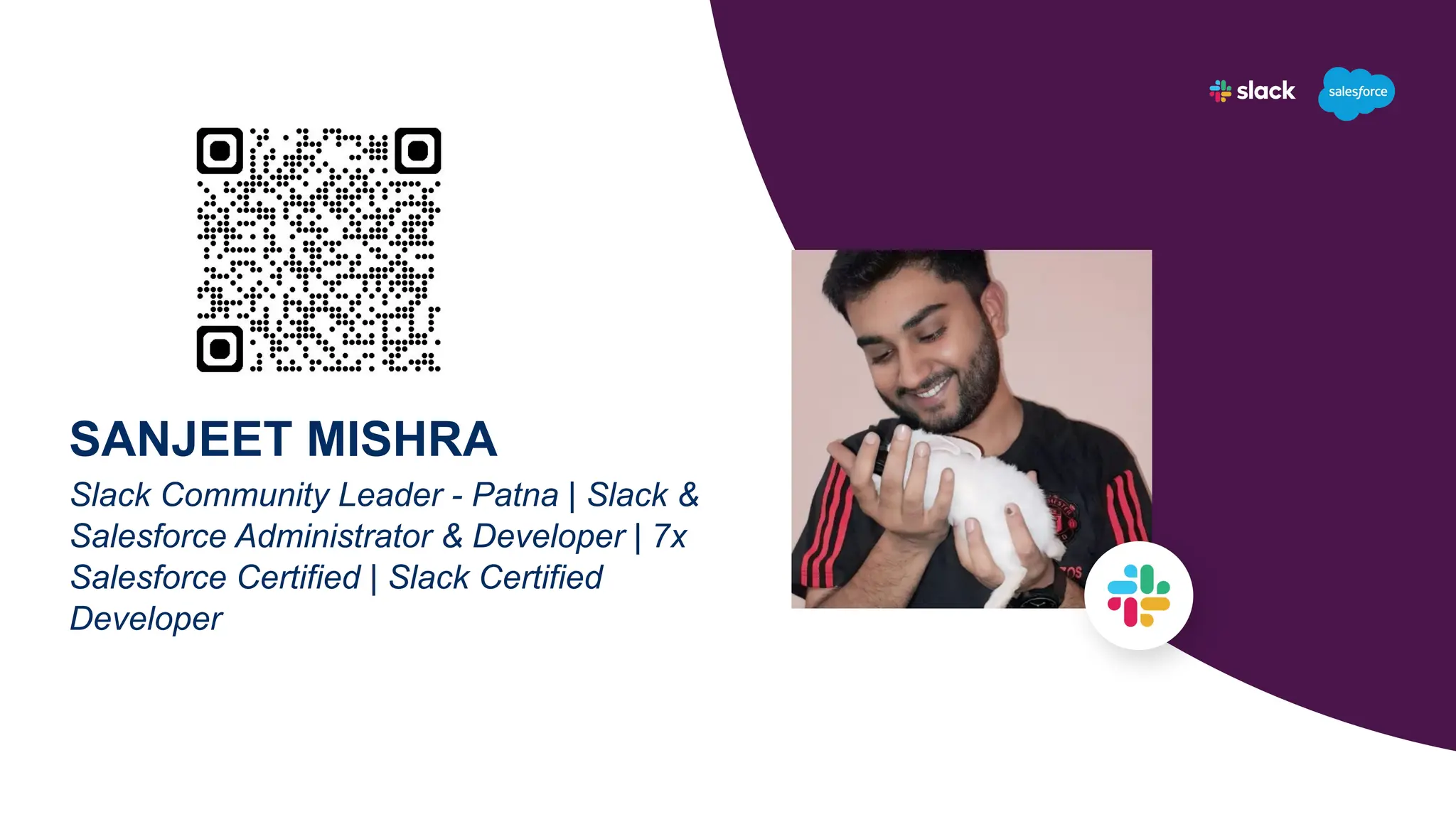 SANJEET MISHRA
Slack Community Leader - Patna | Slack &
Salesforce Administrator & Developer | 7x
Salesforce Certified | Slack Certified
Developer
 