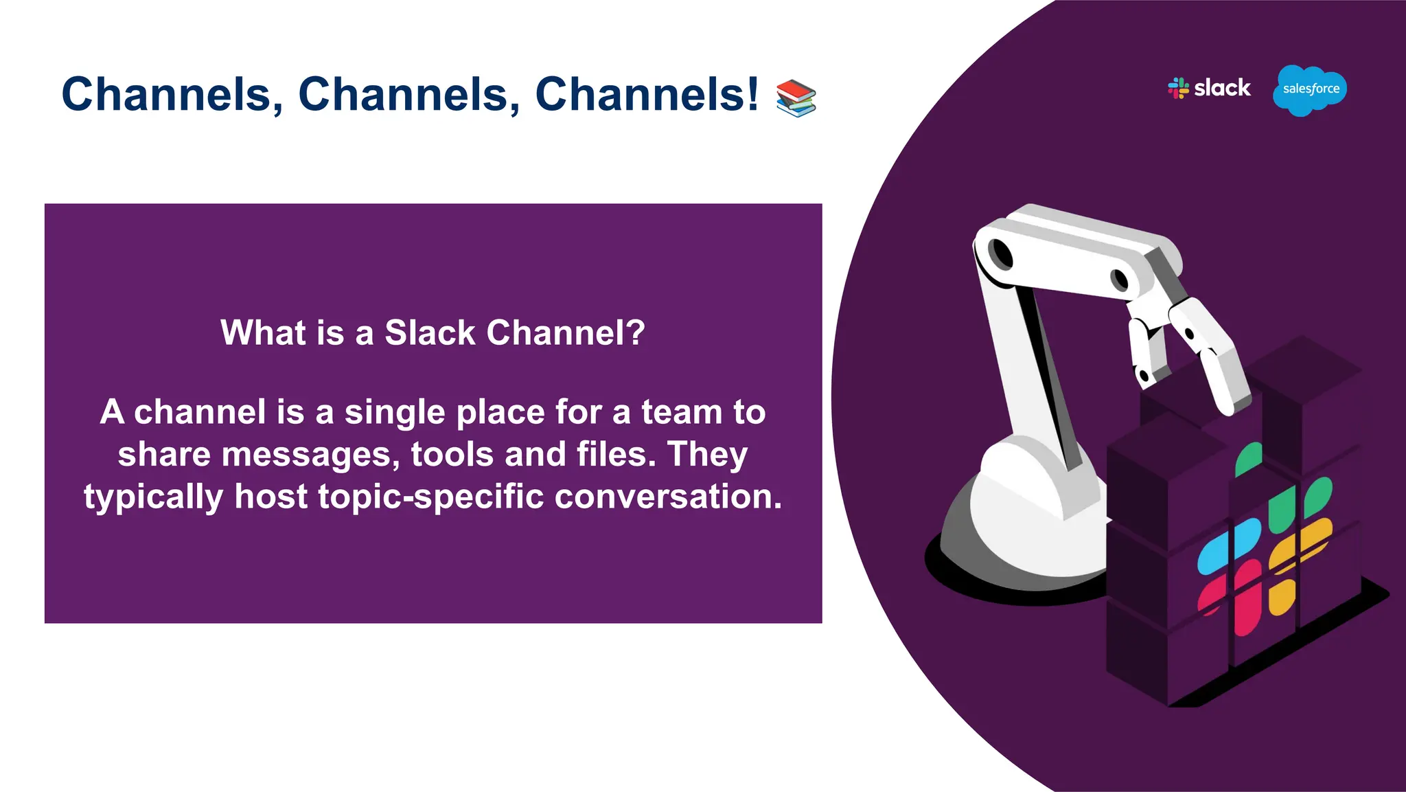 Channels, Channels, Channels! 📚
What is a Slack Channel?
A channel is a single place for a team to
share messages, tools and files. They
typically host topic-specific conversation.
 