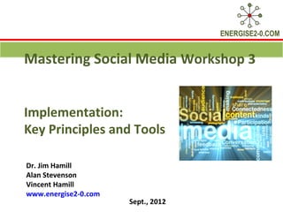 ENERGISE2-0.COM


Mastering Social Media Workshop 3


Implementation:
Key Principles and Tools

Dr. Jim Hamill
Alan Stevenson
Vincent Hamill
www.energise2-0.com
                      Sept., 2012
 