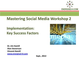 ENERGISE2-0.COM



Mastering Social Media Workshop 2

Implementation:
Key Success Factors


Dr. Jim Hamill
Alan Stevenson
Vincent Hamill
www.energise2-0.com
                      Sept., 2012
 