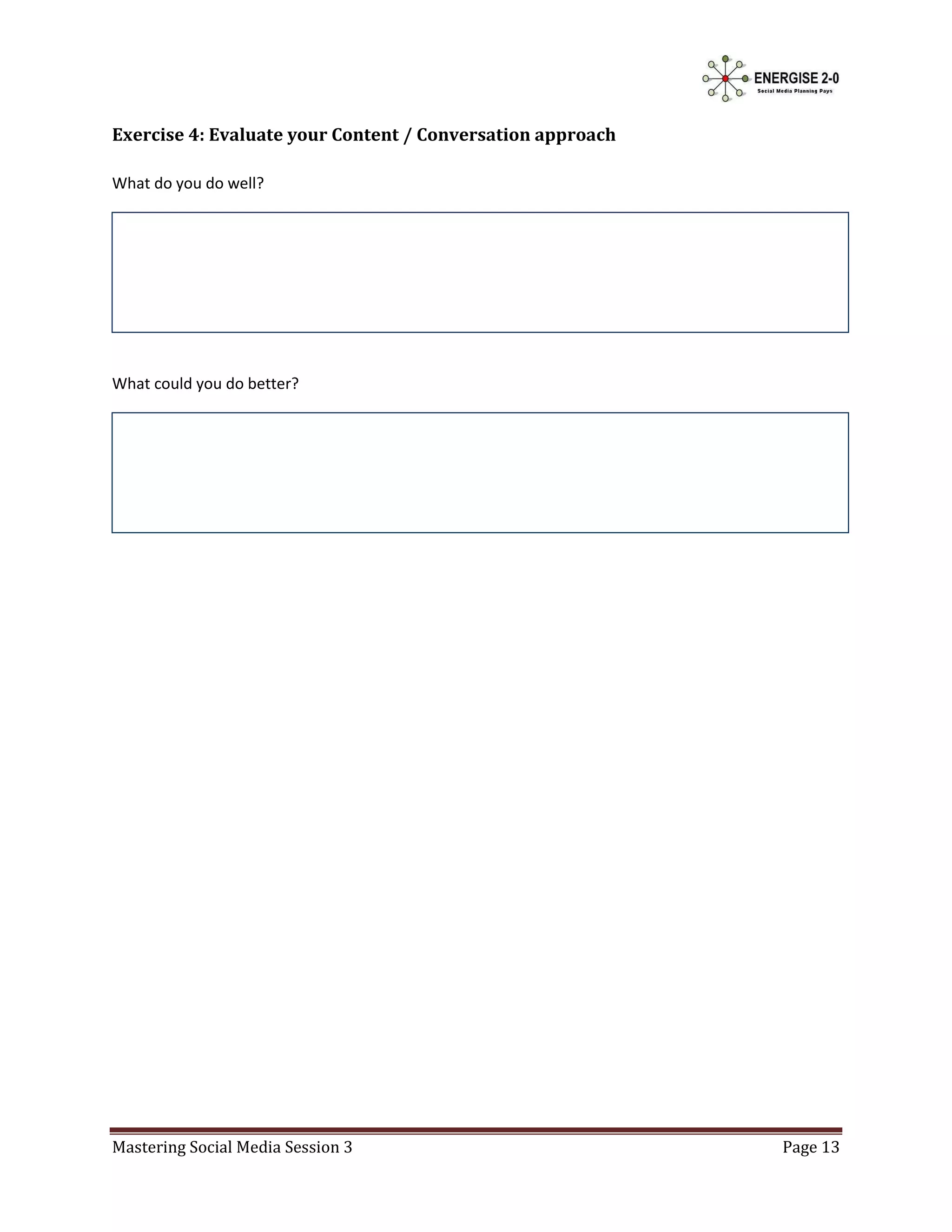 Exercise 4: Evaluate your Content / Conversation approach

What do you do well?




What could you do better?




Mastering Social Media Session 3                            Page 13
 