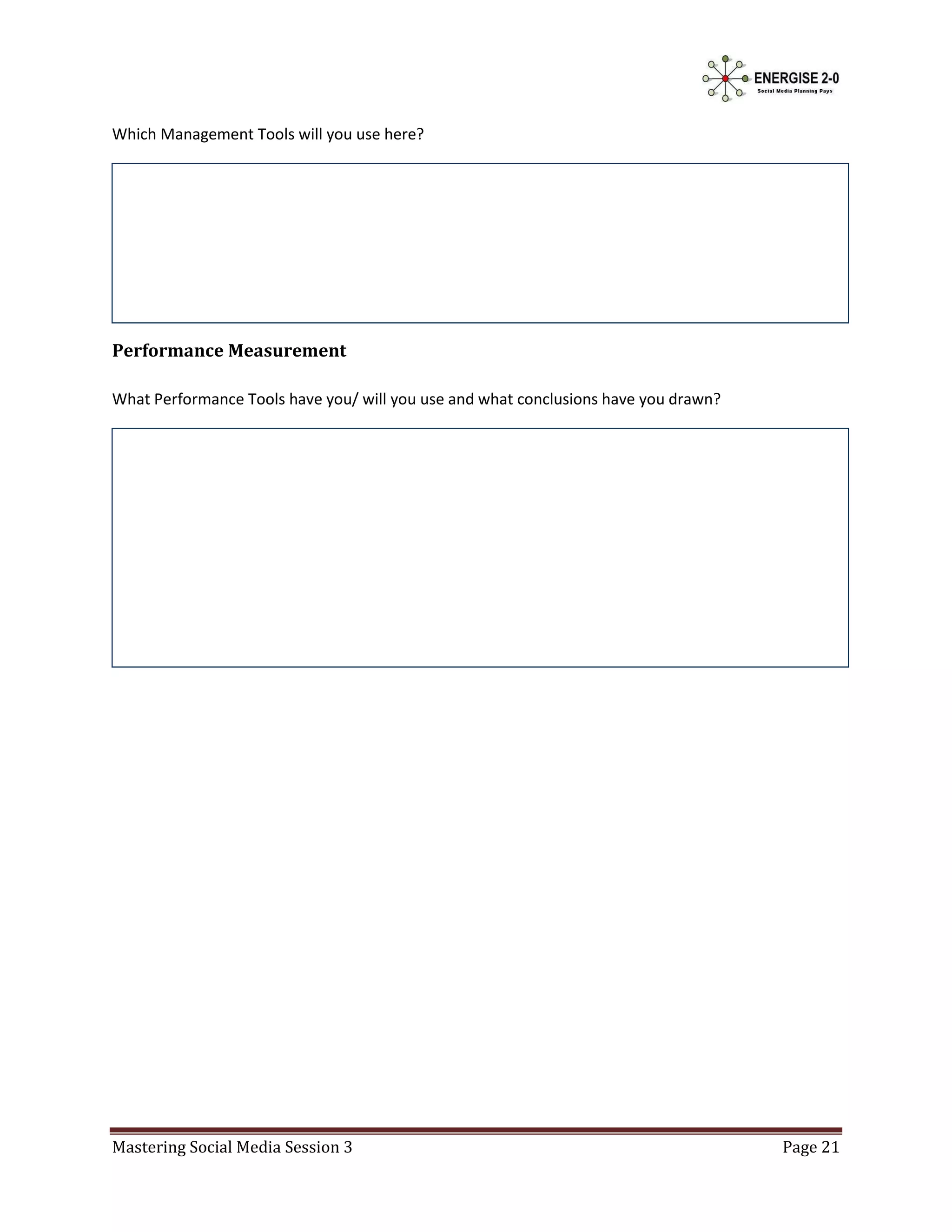Which Management Tools will you use here?




Performance Measurement

What Performance Tools have you/ will you use and what conclusions have you drawn?




Mastering Social Media Session 3                                                     Page 21
 