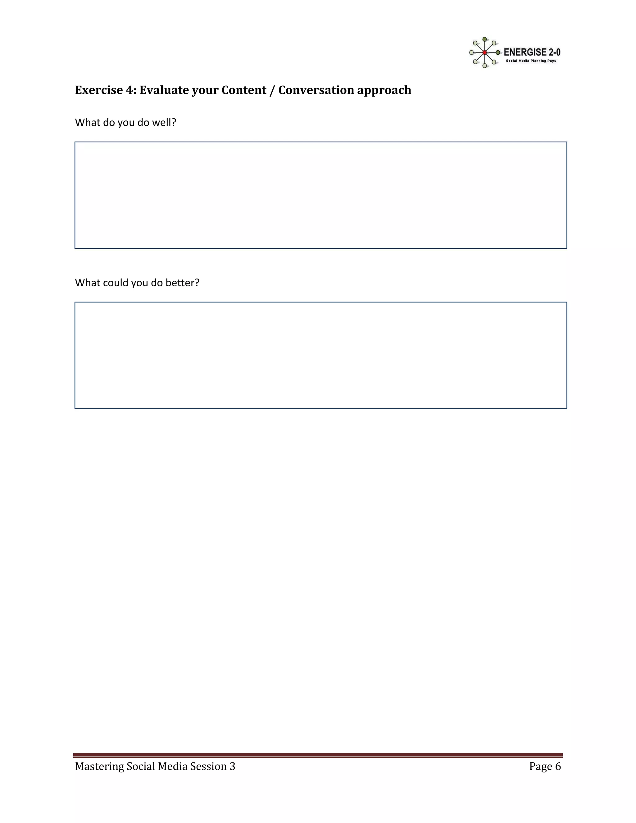 Exercise 4: Evaluate your Content / Conversation approach

What do you do well?




What could you do better?




Mastering Social Media Session 3                            Page 6
 