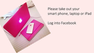 Please take out your
smart phone, laptop or iPad
Log into Facebook
 