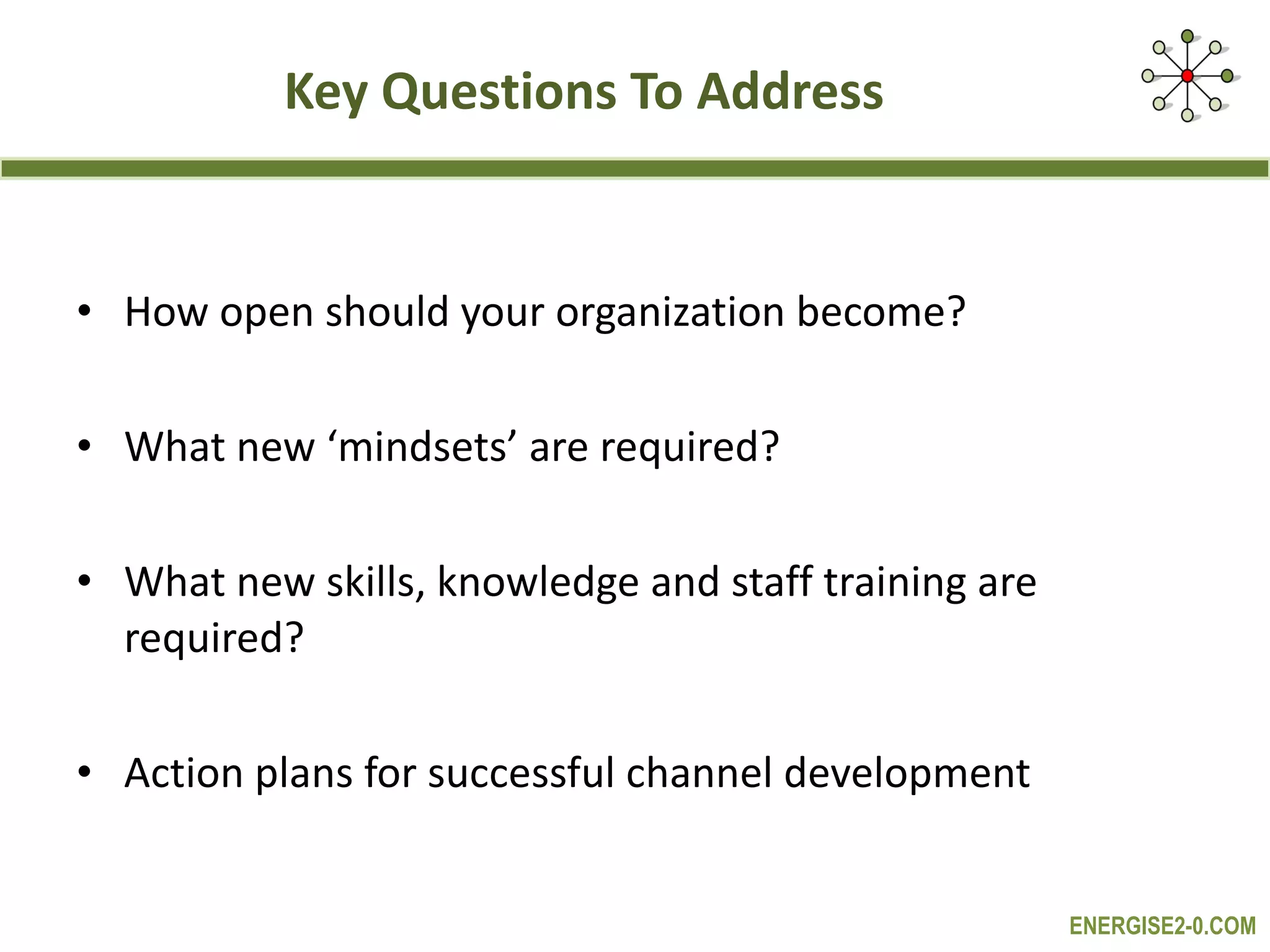 Key Questions To Address  How open should your organization become?  What new ‘mindsets’ are required?  What new skills, knowledge and staff training are required? Action plans for successful channel development  