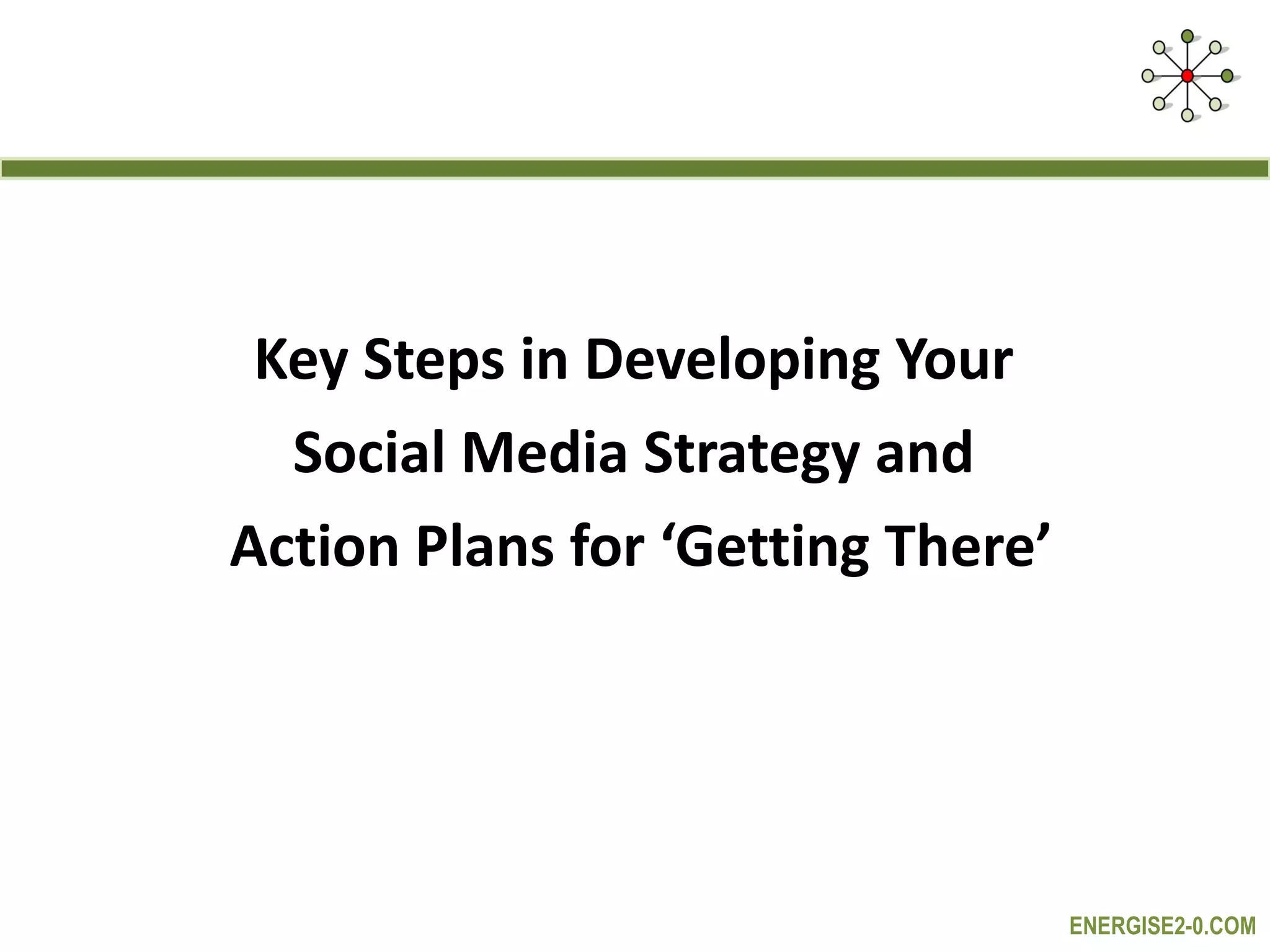 Key Steps in Developing Your  Social Media Strategy and  Action Plans for ‘Getting There’ 