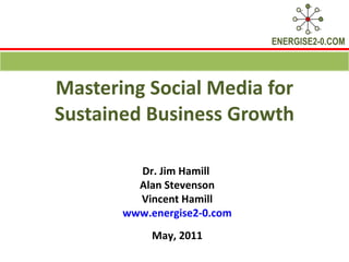 Mastering Social Media for Sustained Business Growth Dr. Jim Hamill  Alan Stevenson Vincent Hamill www.energise2-0.com May, 2011 