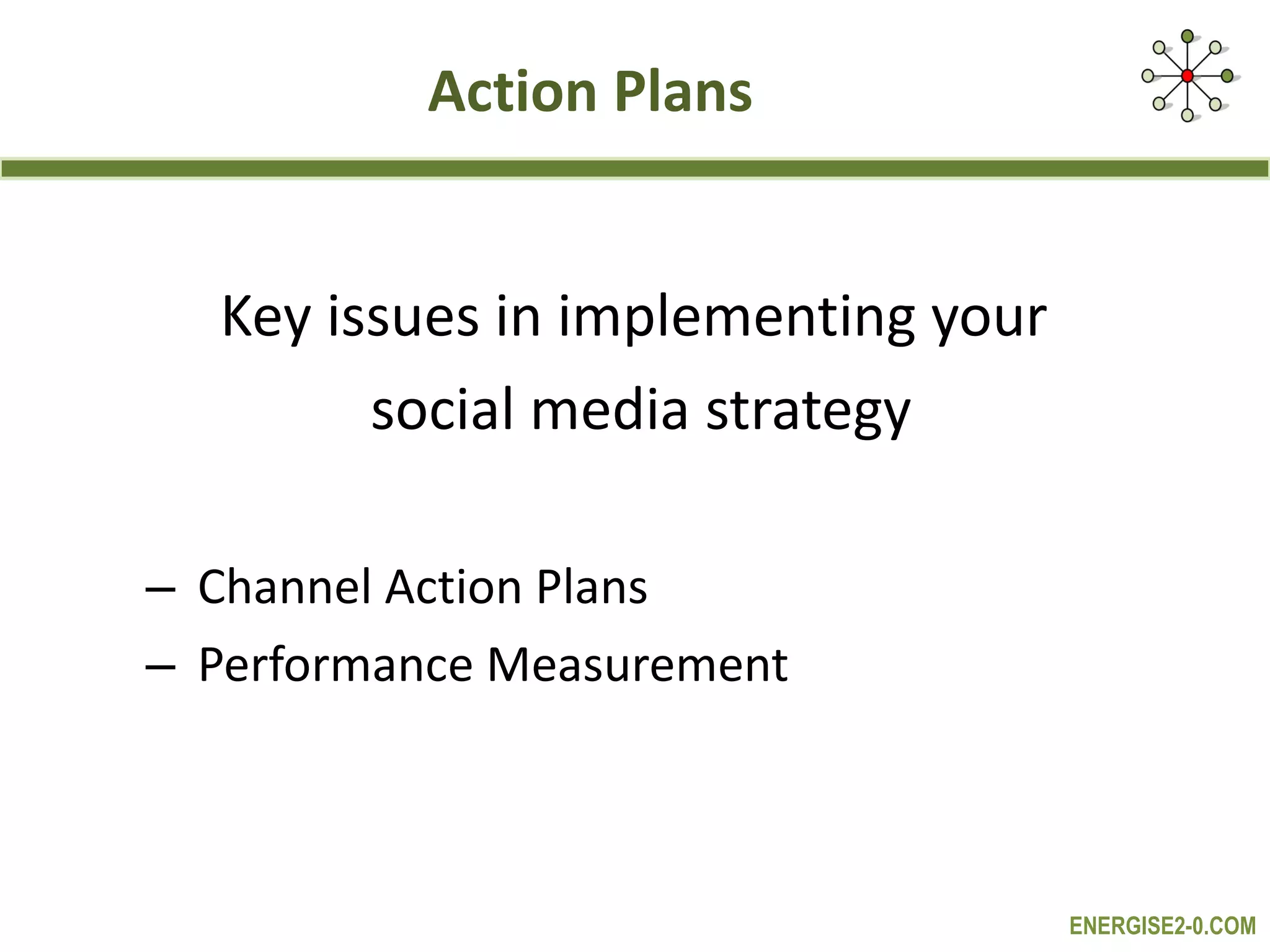Action Plans Key issues in implementing your  social media strategy Channel Action Plans Performance Measurement 