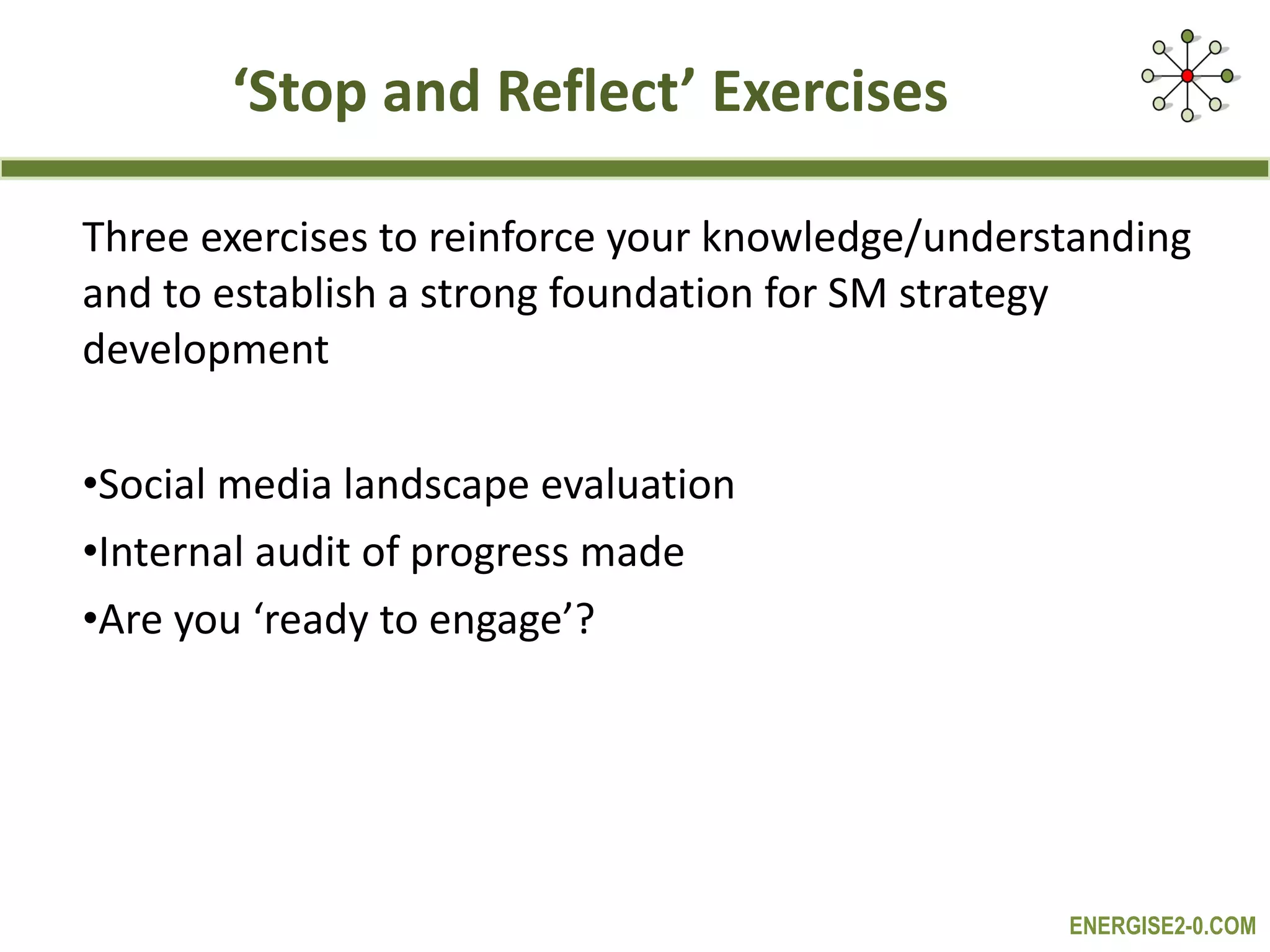 ‘ Stop and Reflect’ Exercises Three exercises to reinforce your knowledge/understanding and to establish a strong foundation for SM strategy development Social media landscape evaluation Internal audit of progress made Are you ‘ready to engage’? 