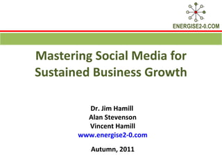 Mastering Social Media for Sustained Business Growth Dr. Jim Hamill  Alan Stevenson Vincent Hamill www.energise2-0.com Autumn, 2011 