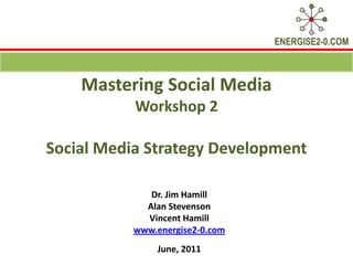 Mastering Social Media Workshop 2 Social Media Strategy Development Dr. Jim Hamill  Alan Stevenson Vincent Hamill www.energise2-0.com June, 2011 