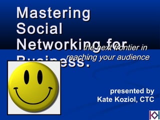 MasteringMastering
SocialSocial
Networking forNetworking for
BusinessBusiness ::
the next frontier inthe next frontier in
reaching your audiencereaching your audience
presented by
Kate Koziol, CTC
 