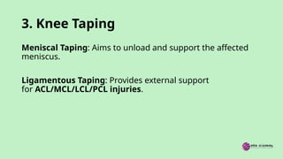 3. Knee Taping
Meniscal Taping: Aims to unload and support the affected
meniscus.
Ligamentous Taping: Provides external support
for ACL/MCL/LCL/PCL injuries.
 